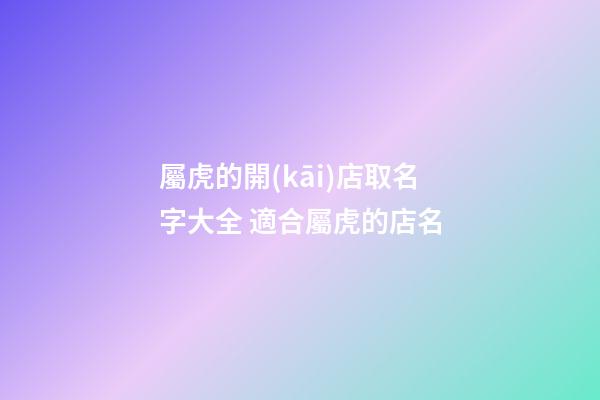 屬虎的開(kāi)店取名字大全 適合屬虎的店名-第1張-店鋪起名-玄機(jī)派